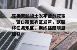 开云体育下载-关于克里夫兰骑士发布备战花絮，窗口期更衣室发声，欧超杯任务艰巨，训练强度明显提升的信息-开云体育下载